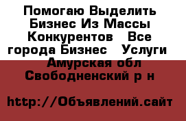  Помогаю Выделить Бизнес Из Массы Конкурентов - Все города Бизнес » Услуги   . Амурская обл.,Свободненский р-н